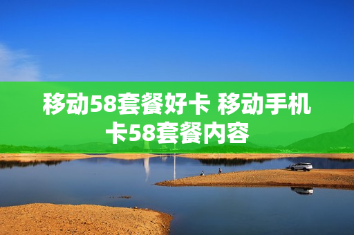 移动58套餐好卡 移动手机卡58套餐内容