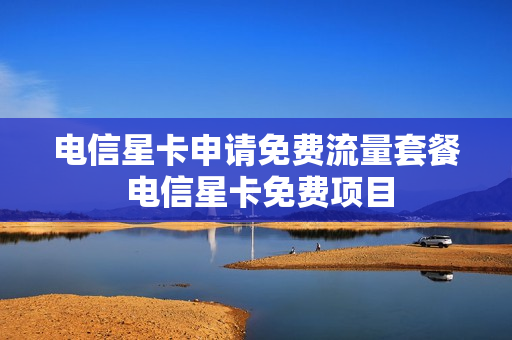 电信星卡申请免费流量套餐 电信星卡免费项目