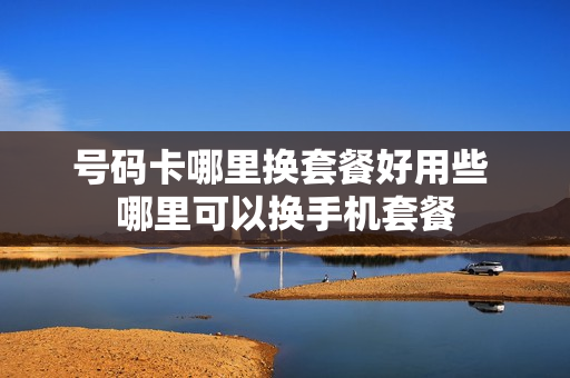 号码卡哪里换套餐好用些 哪里可以换手机套餐