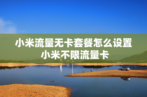 小米流量无卡套餐怎么设置 小米不限流量卡