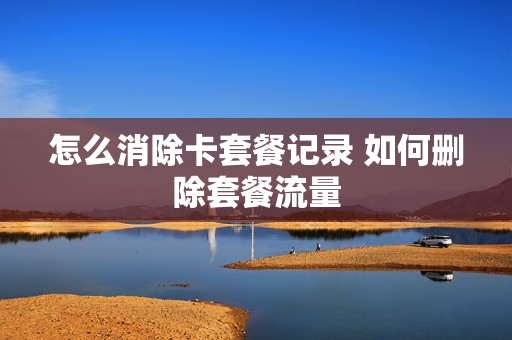 怎么消除卡套餐记录 如何删除套餐流量