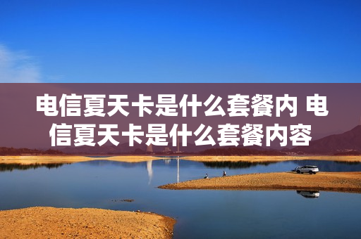 电信夏天卡是什么套餐内 电信夏天卡是什么套餐内容