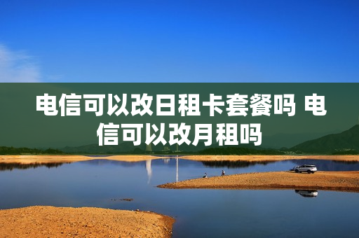 电信可以改日租卡套餐吗 电信可以改月租吗