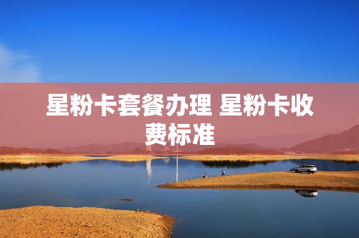 星粉卡套餐办理 星粉卡收费标准