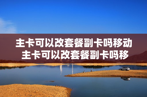 主卡可以改套餐副卡吗移动 主卡可以改套餐副卡吗移动