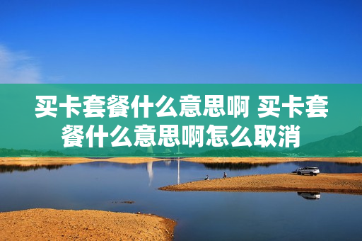 买卡套餐什么意思啊 买卡套餐什么意思啊怎么取消