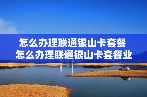 怎么办理联通银山卡套餐 怎么办理联通银山卡套餐业务