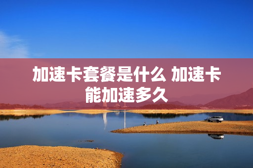 加速卡套餐是什么 加速卡能加速多久