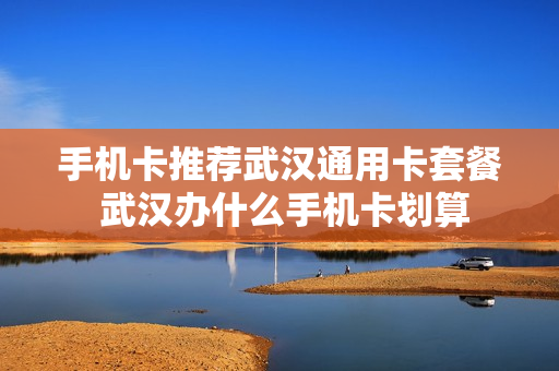 手机卡推荐武汉通用卡套餐 武汉办什么手机卡划算