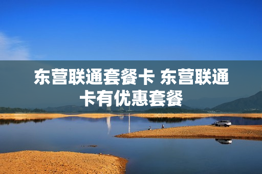 东营联通套餐卡 东营联通卡有优惠套餐