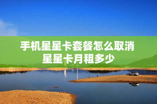 手机星星卡套餐怎么取消 星星卡月租多少