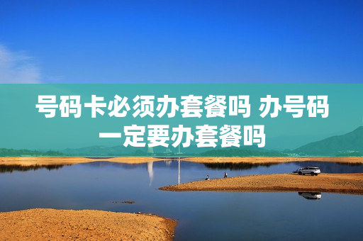 号码卡必须办套餐吗 办号码一定要办套餐吗