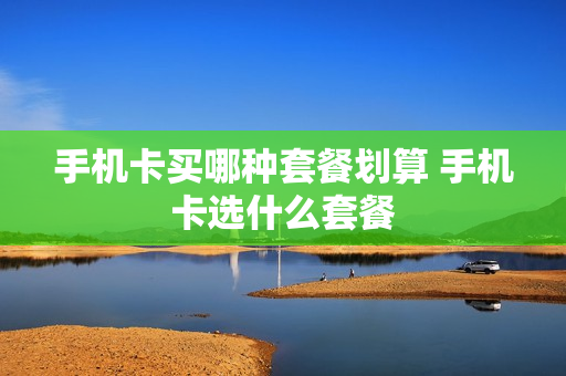 手机卡买哪种套餐划算 手机卡选什么套餐