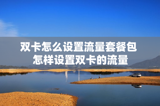 双卡怎么设置流量套餐包 怎样设置双卡的流量