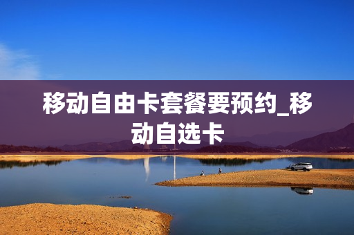 移动自由卡套餐要预约_移动自选卡