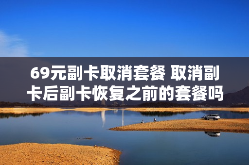 69元副卡取消套餐 取消副卡后副卡恢复之前的套餐吗?