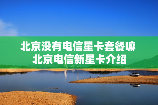 北京没有电信星卡套餐嘛 北京电信新星卡介绍