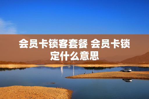 会员卡锁客套餐 会员卡锁定什么意思