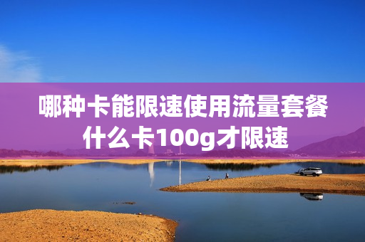 哪种卡能限速使用流量套餐 什么卡100g才限速