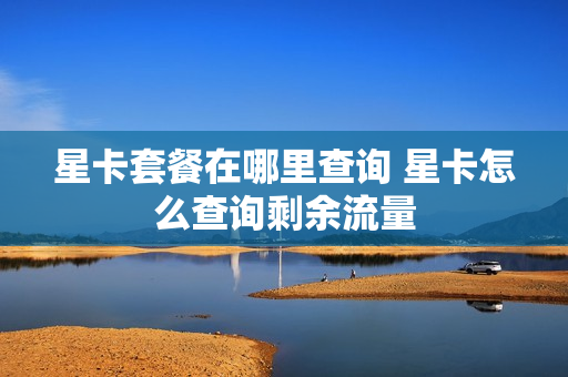 星卡套餐在哪里查询 星卡怎么查询剩余流量