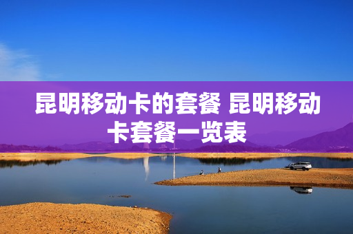 昆明移动卡的套餐 昆明移动卡套餐一览表