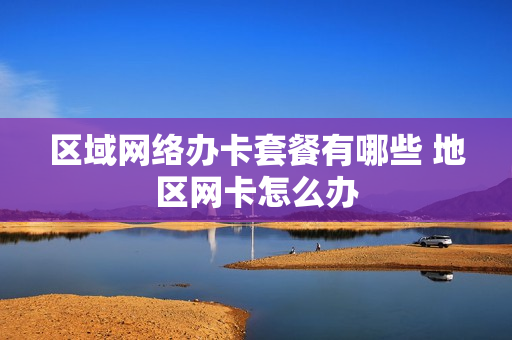 区域网络办卡套餐有哪些 地区网卡怎么办