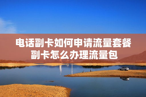 电话副卡如何申请流量套餐 副卡怎么办理流量包