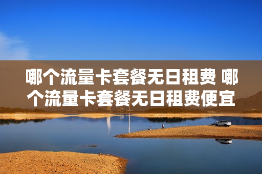 哪个流量卡套餐无日租费 哪个流量卡套餐无日租费便宜