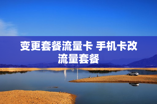 变更套餐流量卡 手机卡改流量套餐