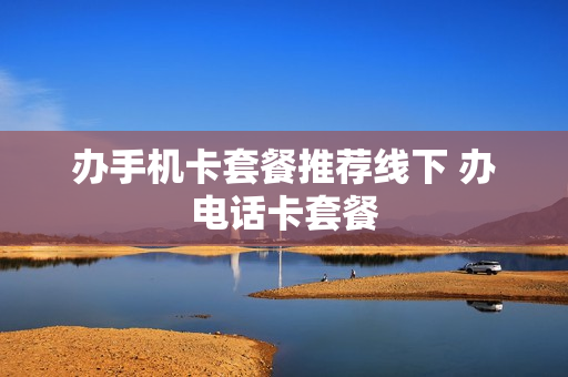 办手机卡套餐推荐线下 办电话卡套餐