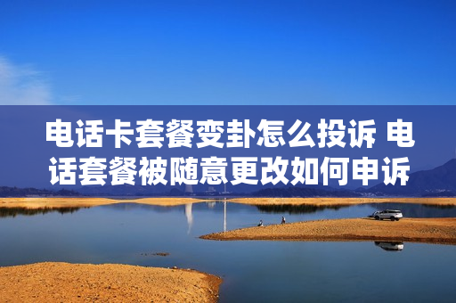 电话卡套餐变卦怎么投诉 电话套餐被随意更改如何申诉