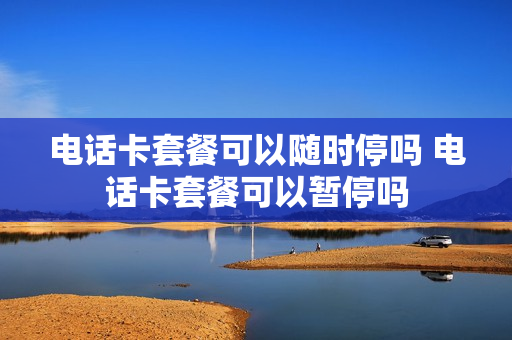 电话卡套餐可以随时停吗 电话卡套餐可以暂停吗
