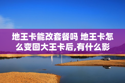 地王卡能改套餐吗 地王卡怎么变回大王卡后,有什么影响