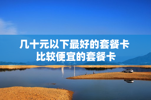 几十元以下最好的套餐卡 比较便宜的套餐卡