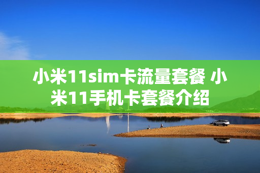 小米11sim卡流量套餐 小米11手机卡套餐介绍
