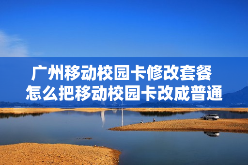 广州移动校园卡修改套餐 怎么把移动校园卡改成普通卡
