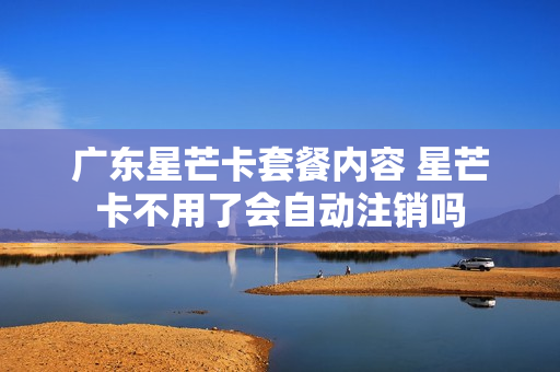 广东星芒卡套餐内容 星芒卡不用了会自动注销吗