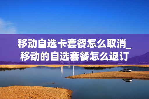 移动自选卡套餐怎么取消_移动的自选套餐怎么退订