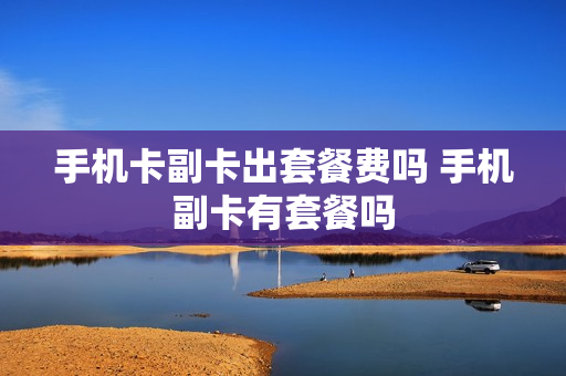 手机卡副卡出套餐费吗 手机副卡有套餐吗