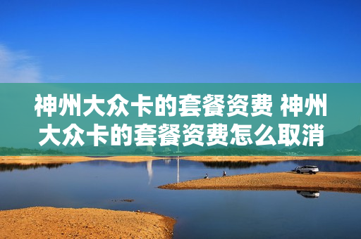 神州大众卡的套餐资费 神州大众卡的套餐资费怎么取消