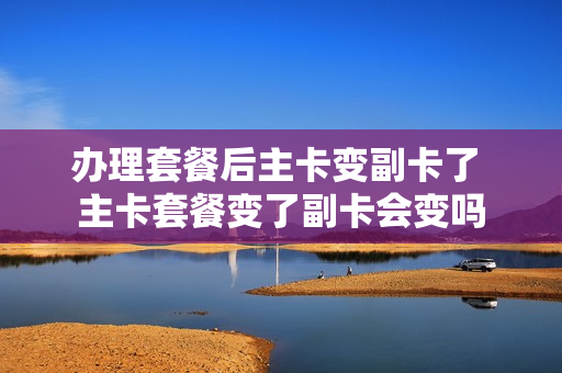 办理套餐后主卡变副卡了 主卡套餐变了副卡会变吗