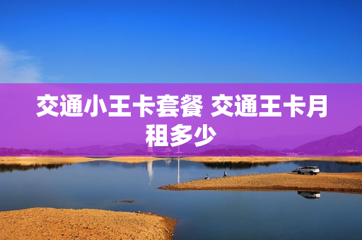 交通小王卡套餐 交通王卡月租多少