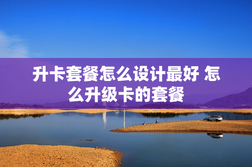 升卡套餐怎么设计最好 怎么升级卡的套餐
