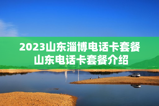 2023山东淄博电话卡套餐 山东电话卡套餐介绍