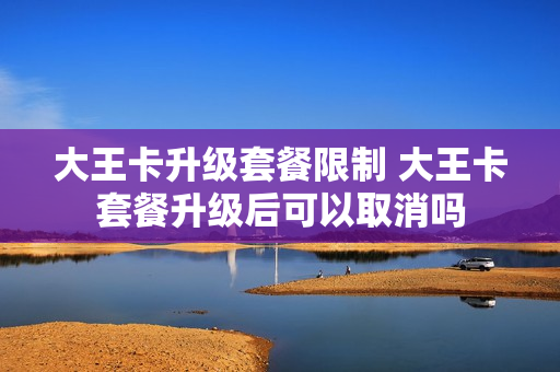 大王卡升级套餐限制 大王卡套餐升级后可以取消吗