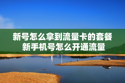 新号怎么拿到流量卡的套餐 新手机号怎么开通流量