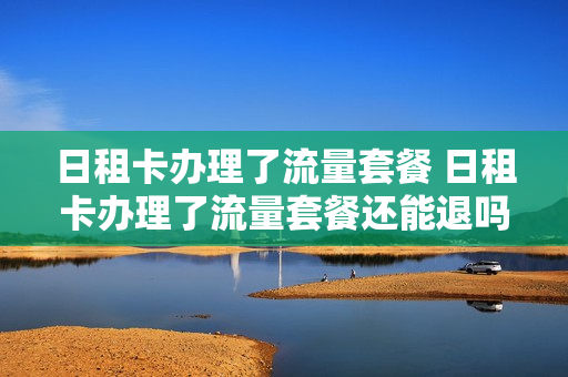 日租卡办理了流量套餐 日租卡办理了流量套餐还能退吗