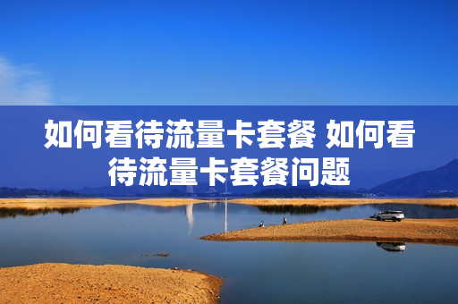 如何看待流量卡套餐 如何看待流量卡套餐问题