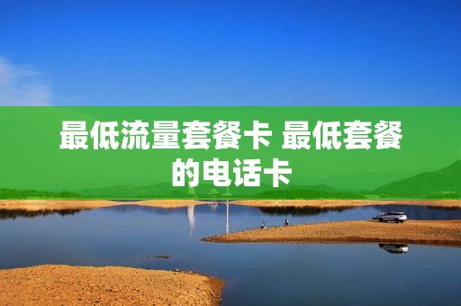 最低流量套餐卡 最低套餐的电话卡