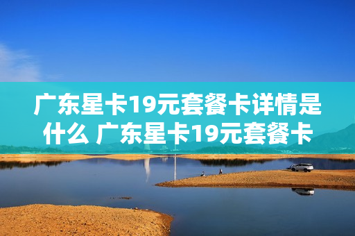 广东星卡19元套餐卡详情是什么 广东星卡19元套餐卡详情是什么意思